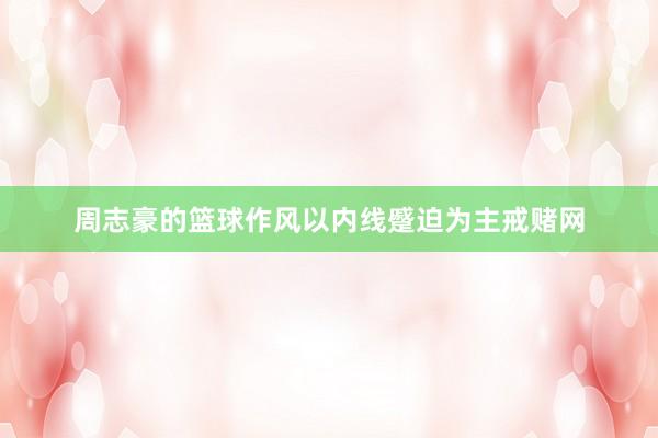 周志豪的篮球作风以内线蹙迫为主戒赌网