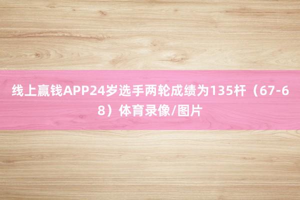 线上赢钱APP24岁选手两轮成绩为135杆（67-68）体育录像/图片