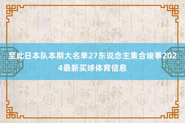 至此日本队本期大名单27东说念主集合竣事2024最新买球体育信息