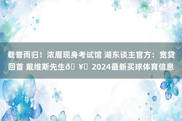 载誉而归!浓眉现身考试馆 湖东谈主官方:宽贷回首 戴维斯先生🥇2024最新买球体育信息