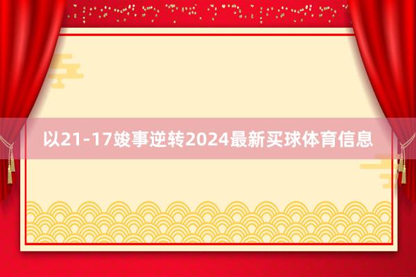 以21-17竣事逆转2024最新买球体育信息