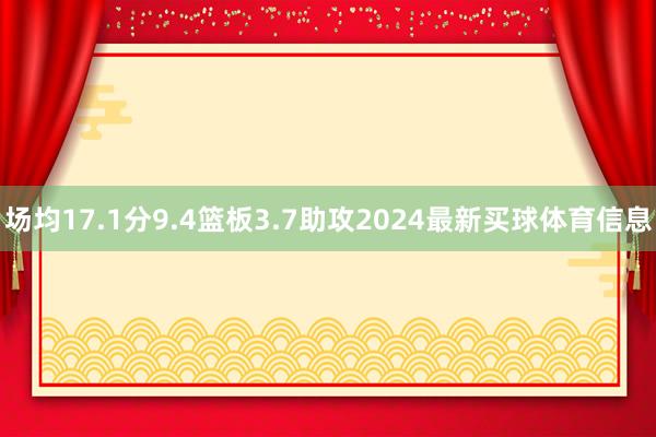 场均17.1分9.4篮板3.7助攻2024最新买球体育信息