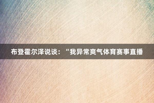 布登霍尔泽说谈:“我异常爽气体育赛事直播