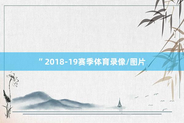 ” 2018-19赛季体育录像/图片
