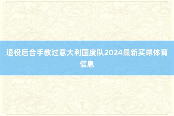 退役后合手教过意大利国度队2024最新买球体育信息