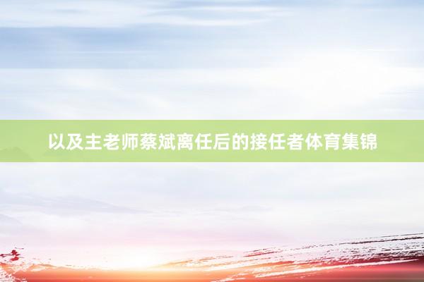 以及主老师蔡斌离任后的接任者体育集锦