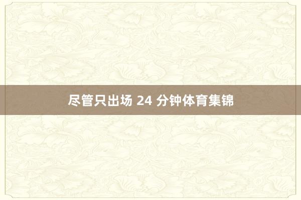 尽管只出场 24 分钟体育集锦