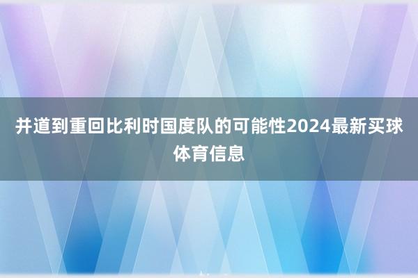 并道到重回比利时国度队的可能性2024最新买球体育信息