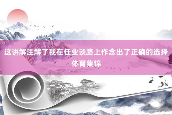 这讲解注解了我在任业谈路上作念出了正确的选择体育集锦