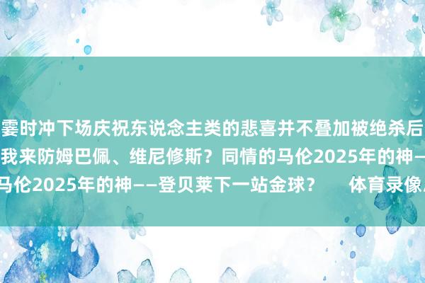 霎时冲下场庆祝东说念主类的悲喜并不叠加被绝杀后的瓜全场最好：刘神让我来防姆巴佩、维尼修斯？同情的马伦2025年的神——登贝莱下一站金球？     体育录像/图片