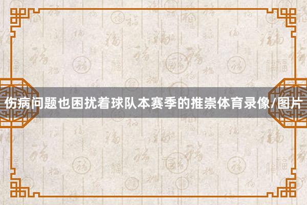 伤病问题也困扰着球队本赛季的推崇体育录像/图片