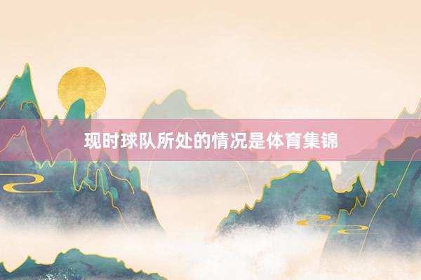 现时球队所处的情况是体育集锦