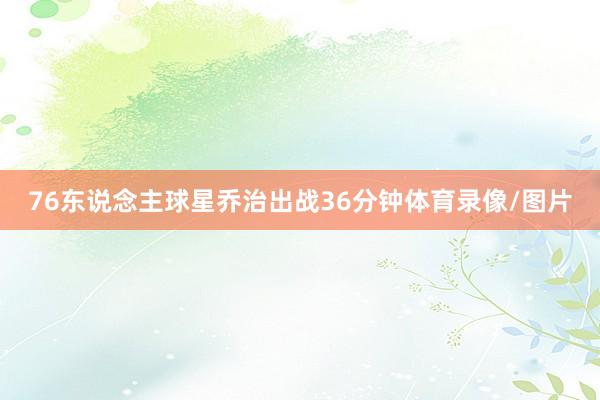 76东说念主球星乔治出战36分钟体育录像/图片
