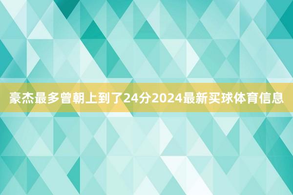 豪杰最多曾朝上到了24分2024最新买球体育信息