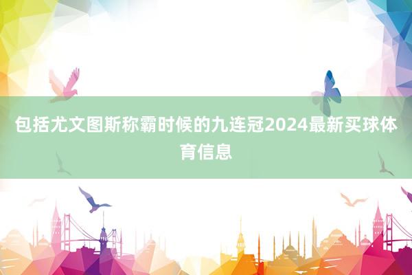 包括尤文图斯称霸时候的九连冠2024最新买球体育信息