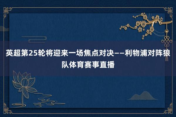 英超第25轮将迎来一场焦点对决——利物浦对阵狼队体育赛事直播