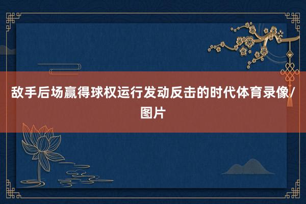 敌手后场赢得球权运行发动反击的时代体育录像/图片