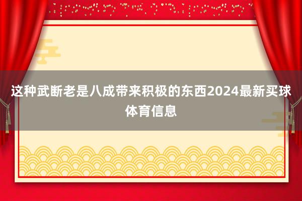 这种武断老是八成带来积极的东西2024最新买球体育信息