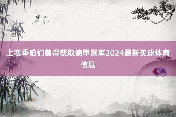 上赛季咱们莫得获取德甲冠军2024最新买球体育信息