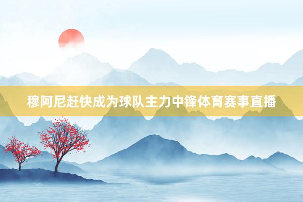 穆阿尼赶快成为球队主力中锋体育赛事直播