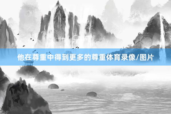 他在尊重中得到更多的尊重体育录像/图片