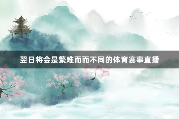 翌日将会是繁难而而不同的体育赛事直播