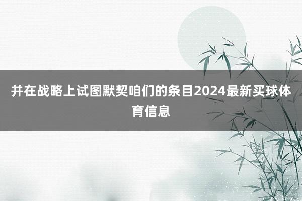 并在战略上试图默契咱们的条目2024最新买球体育信息