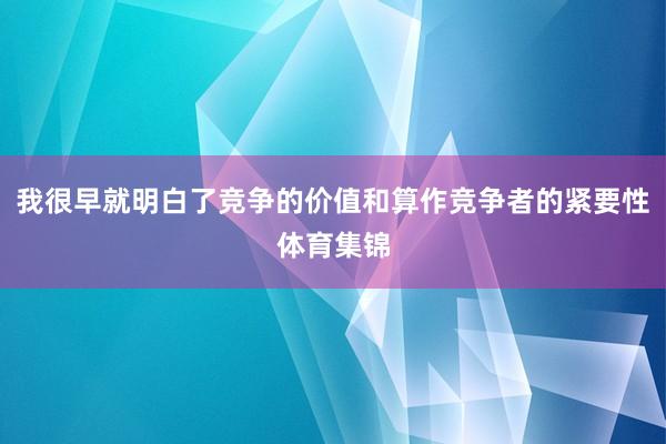 我很早就明白了竞争的价值和算作竞争者的紧要性体育集锦