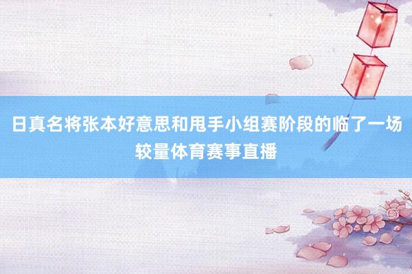 日真名将张本好意思和甩手小组赛阶段的临了一场较量体育赛事直播