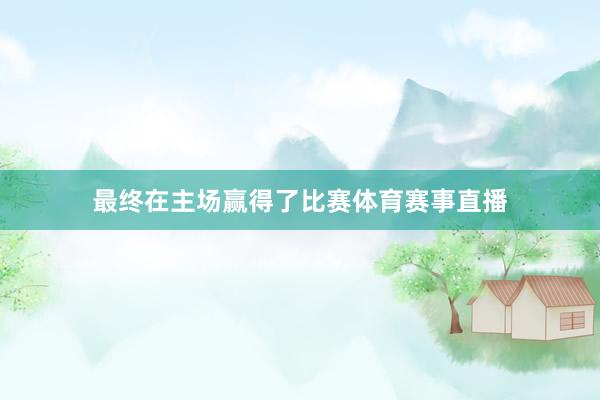 最终在主场赢得了比赛体育赛事直播