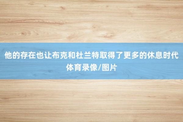 他的存在也让布克和杜兰特取得了更多的休息时代体育录像/图片