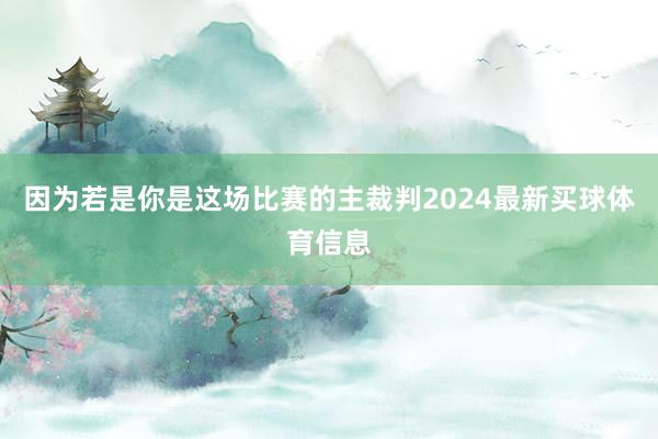 因为若是你是这场比赛的主裁判2024最新买球体育信息