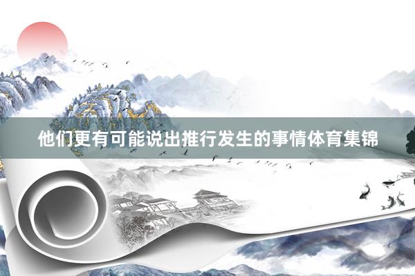 他们更有可能说出推行发生的事情体育集锦