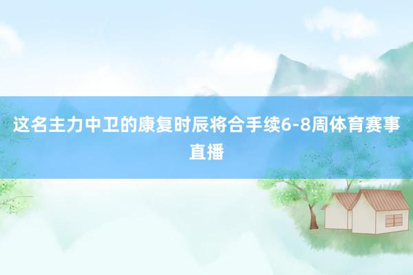 这名主力中卫的康复时辰将合手续6-8周体育赛事直播