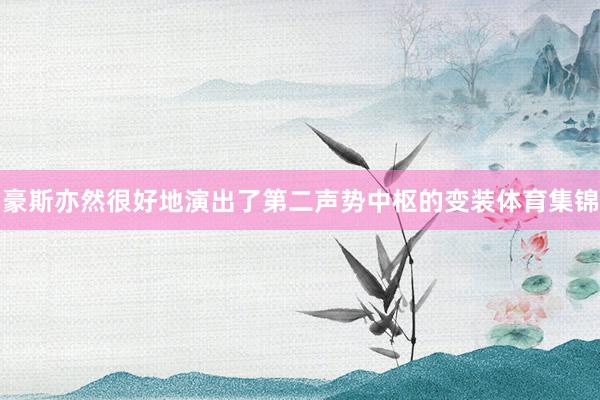 豪斯亦然很好地演出了第二声势中枢的变装体育集锦