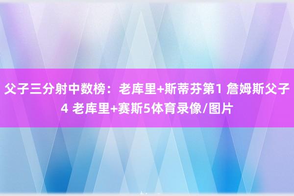 父子三分射中数榜：老库里+斯蒂芬第1 詹姆斯父子4 老库里+赛斯5体育录像/图片