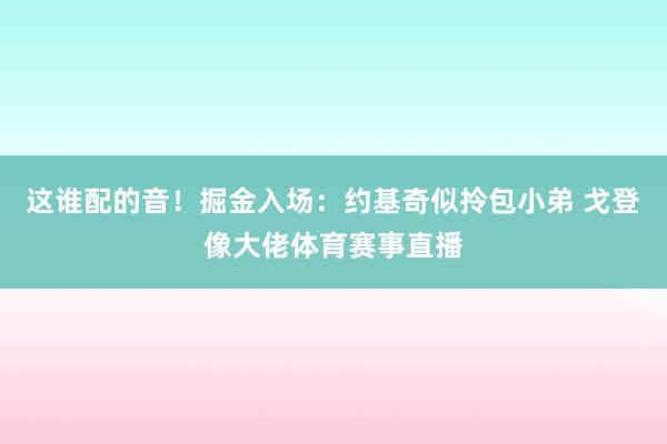 这谁配的音！掘金入场：约基奇似拎包小弟 戈登像大佬体育赛事直播