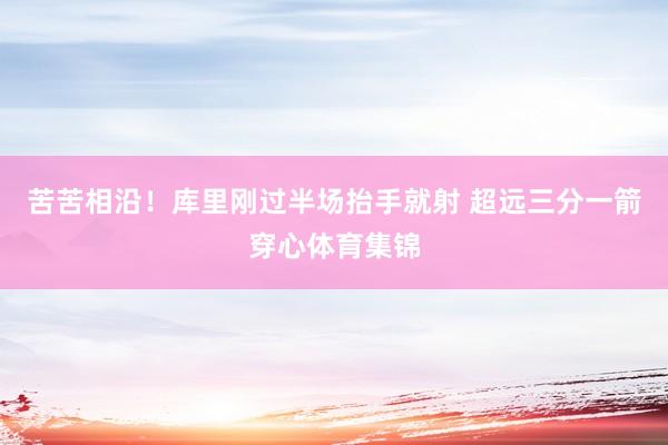 苦苦相沿！库里刚过半场抬手就射 超远三分一箭穿心体育集锦