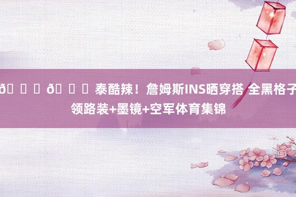 😎👑泰酷辣！詹姆斯INS晒穿搭 全黑格子领路装+墨镜+空军体育集锦