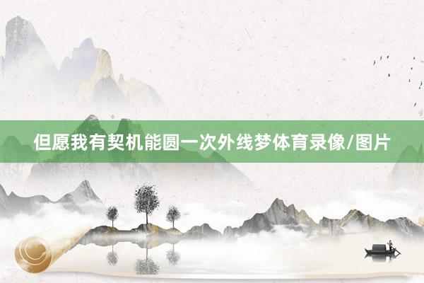 但愿我有契机能圆一次外线梦体育录像/图片