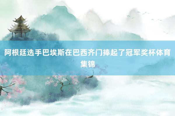 阿根廷选手巴埃斯在巴西齐门捧起了冠军奖杯体育集锦