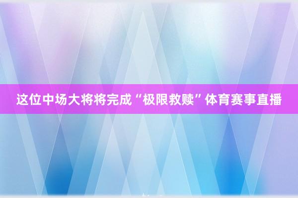 这位中场大将将完成“极限救赎”体育赛事直播