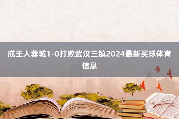 成王人蓉城1-0打败武汉三镇2024最新买球体育信息