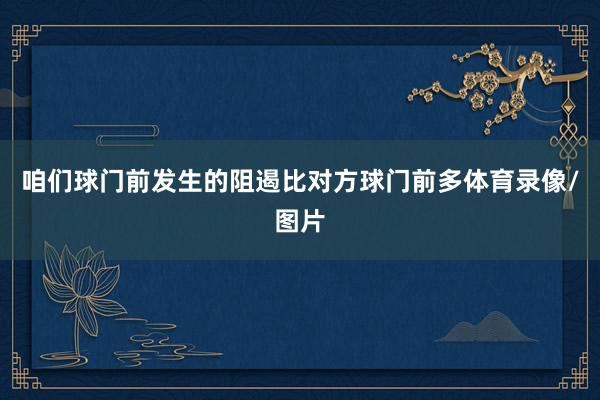 咱们球门前发生的阻遏比对方球门前多体育录像/图片