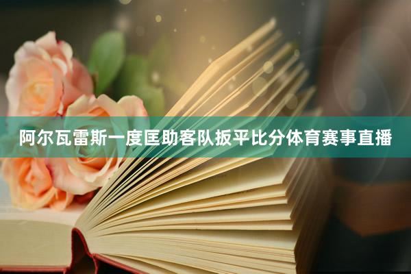阿尔瓦雷斯一度匡助客队扳平比分体育赛事直播