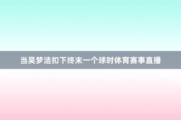 当吴梦洁扣下终末一个球时体育赛事直播