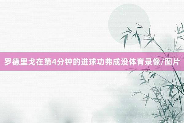 罗德里戈在第4分钟的进球功弗成没体育录像/图片