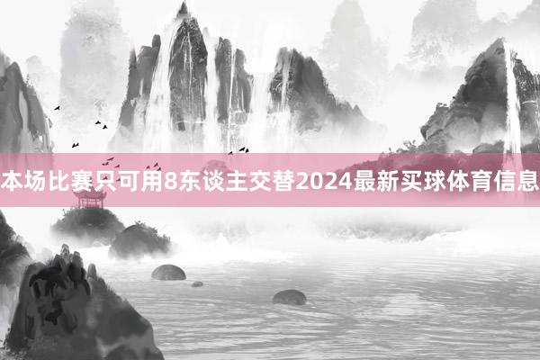 本场比赛只可用8东谈主交替2024最新买球体育信息