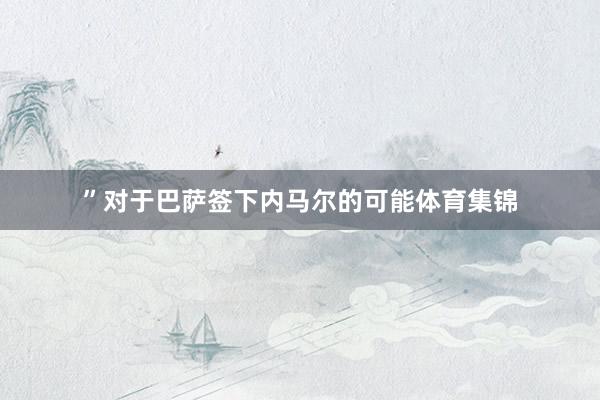”对于巴萨签下内马尔的可能体育集锦