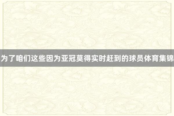 为了咱们这些因为亚冠莫得实时赶到的球员体育集锦